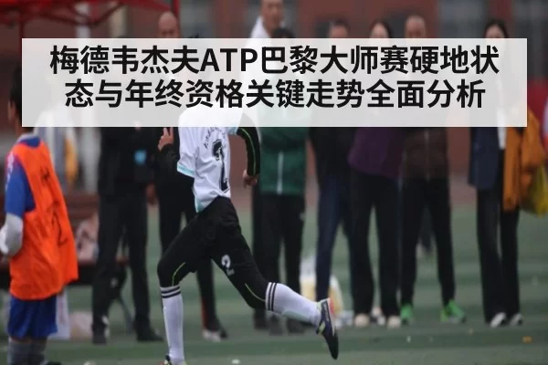 梅德韦杰夫ATP巴黎大师赛硬地状态与年终资格关键走势全面分析 - FANYAESPORTS